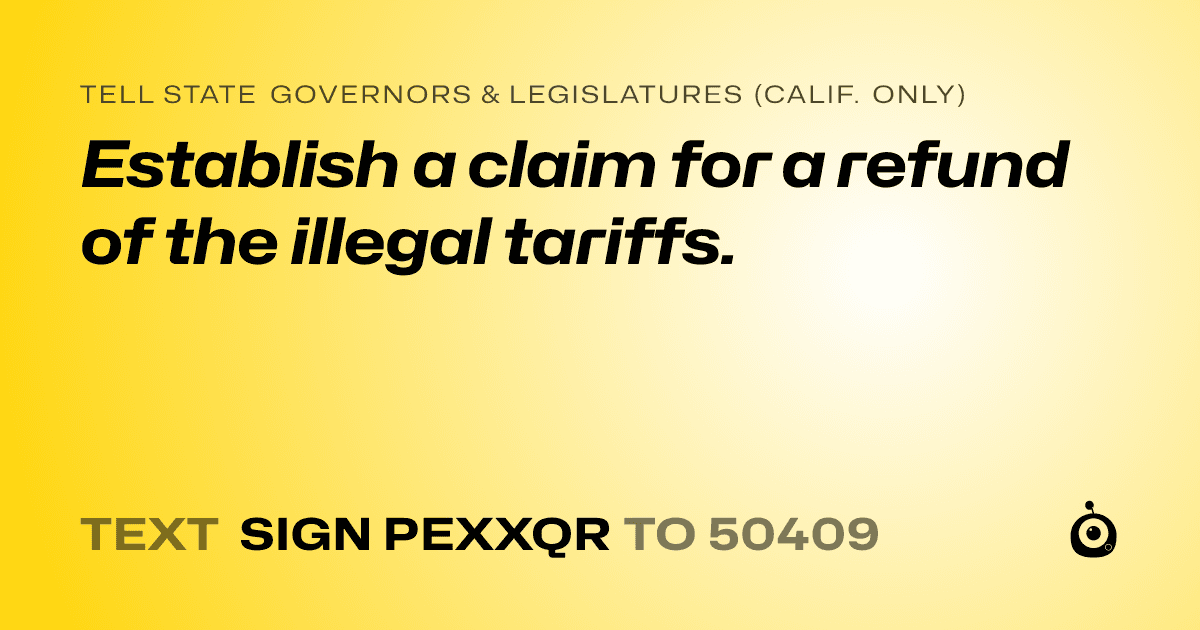 A shareable card that reads "tell State Governors & Legislatures (Calif. only): Establish a claim for a refund of the illegal tariffs." followed by "text sign PEXXQR to 50409"