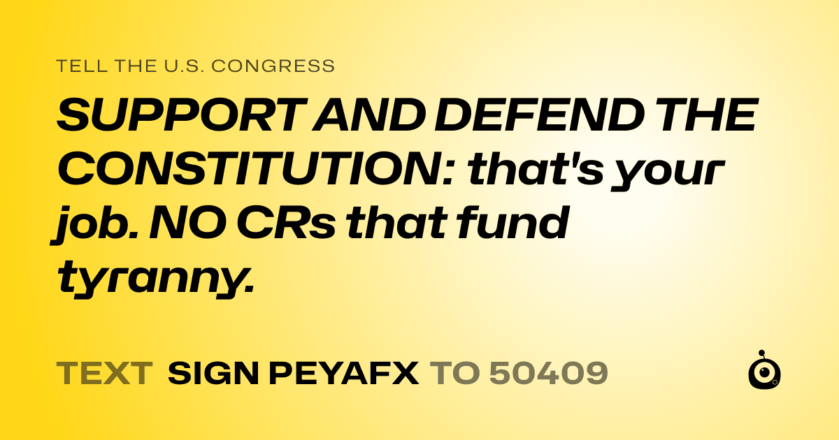 A shareable card that reads "tell the U.S. Congress: SUPPORT AND DEFEND THE CONSTITUTION: that's your job. NO CRs that fund tyranny." followed by "text sign PEYAFX to 50409"