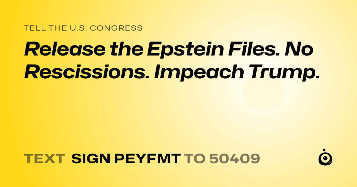 A shareable card that reads "tell the U.S. Congress: Release the Epstein Files. No Rescissions.
Impeach Trump." followed by "text sign PEYFMT to 50409"