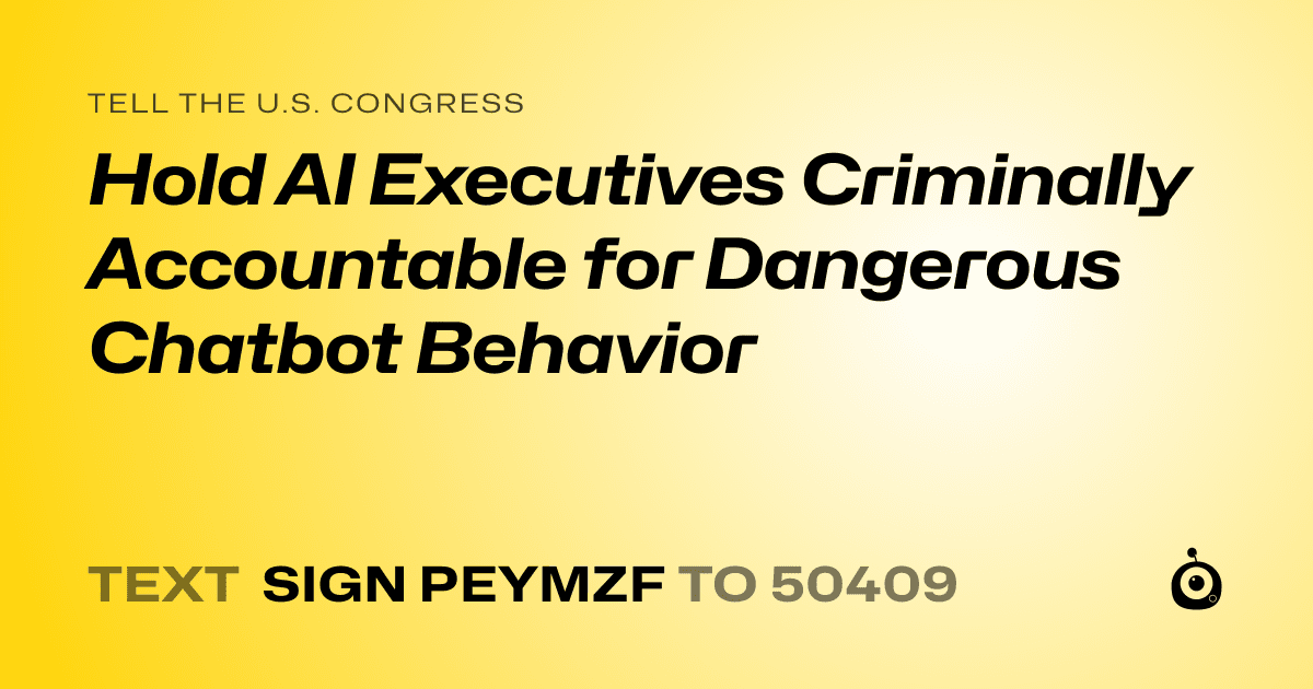 A shareable card that reads "tell the U.S. Congress: Hold AI Executives Criminally Accountable for Dangerous Chatbot Behavior" followed by "text sign PEYMZF to 50409"