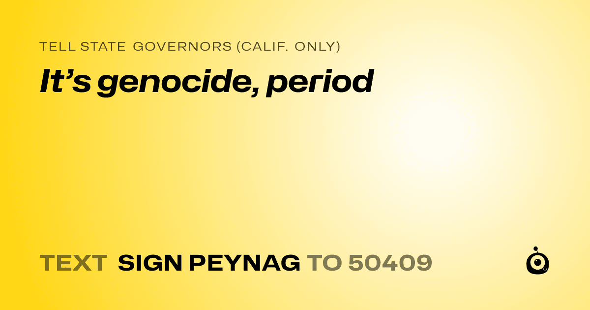 A shareable card that reads "tell State Governors (Calif. only): It’s genocide, period" followed by "text sign PEYNAG to 50409"