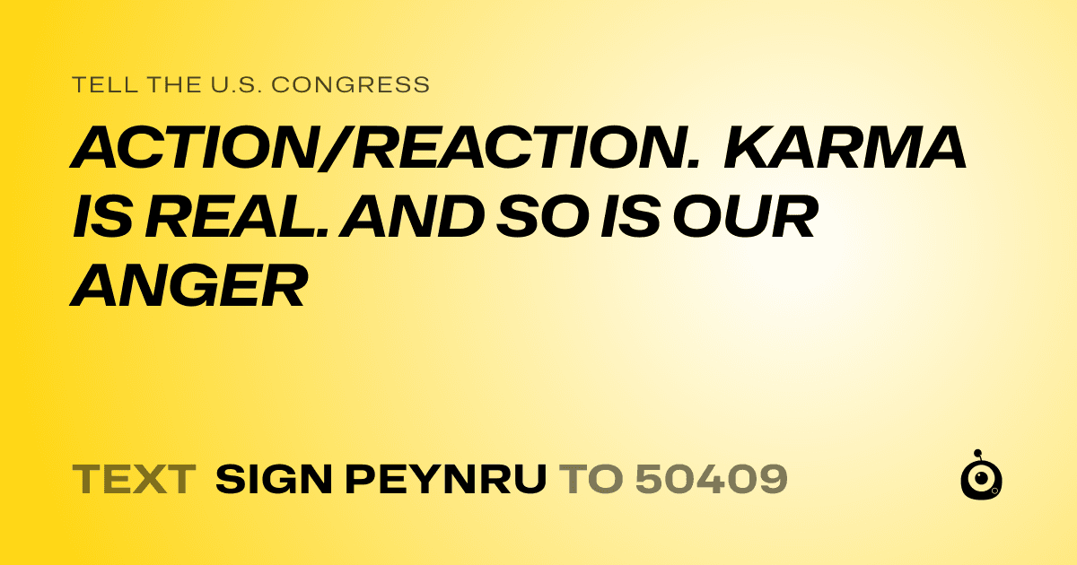 A shareable card that reads "tell the U.S. Congress: ACTION/REACTION. KARMA IS REAL. AND SO IS OUR ANGER" followed by "text sign PEYNRU to 50409"