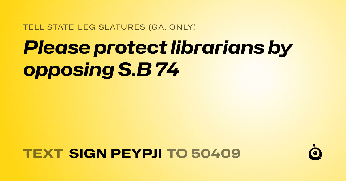 A shareable card that reads "tell State Legislatures (Ga. only): Please protect librarians by opposing S.B 74" followed by "text sign PEYPJI to 50409"