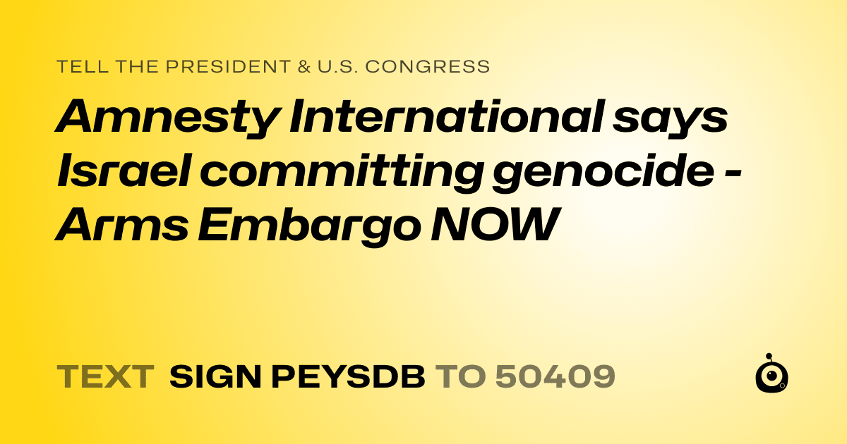 A shareable card that reads "tell the President & U.S. Congress: Amnesty International says Israel committing genocide  - Arms Embargo NOW" followed by "text sign PEYSDB to 50409"