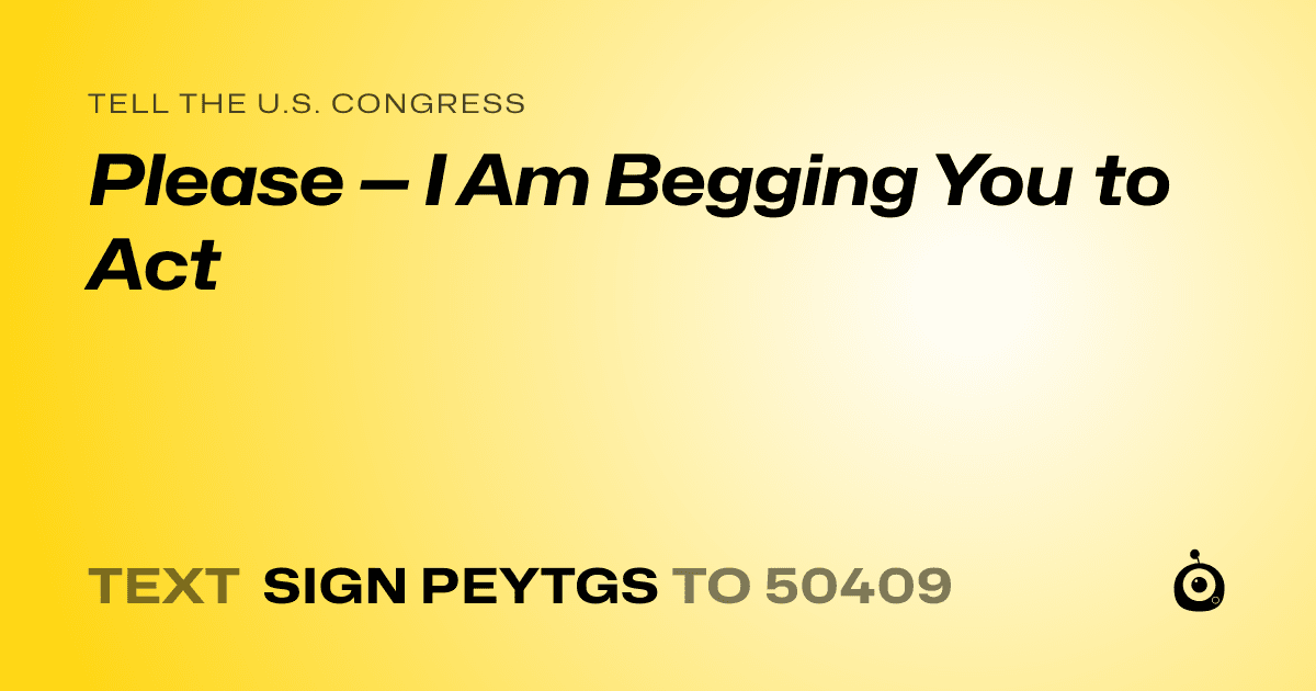 A shareable card that reads "tell the U.S. Congress: Please — I Am Begging You to Act" followed by "text sign PEYTGS to 50409"