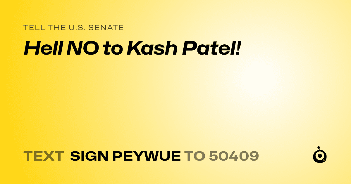 A shareable card that reads "tell the U.S. Senate: Hell NO to Kash Patel!" followed by "text sign PEYWUE to 50409"