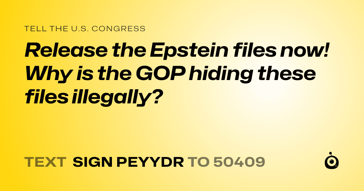 A shareable card that reads "tell the U.S. Congress: Release the Epstein files now! Why is the GOP hiding these files illegally?" followed by "text sign PEYYDR to 50409"