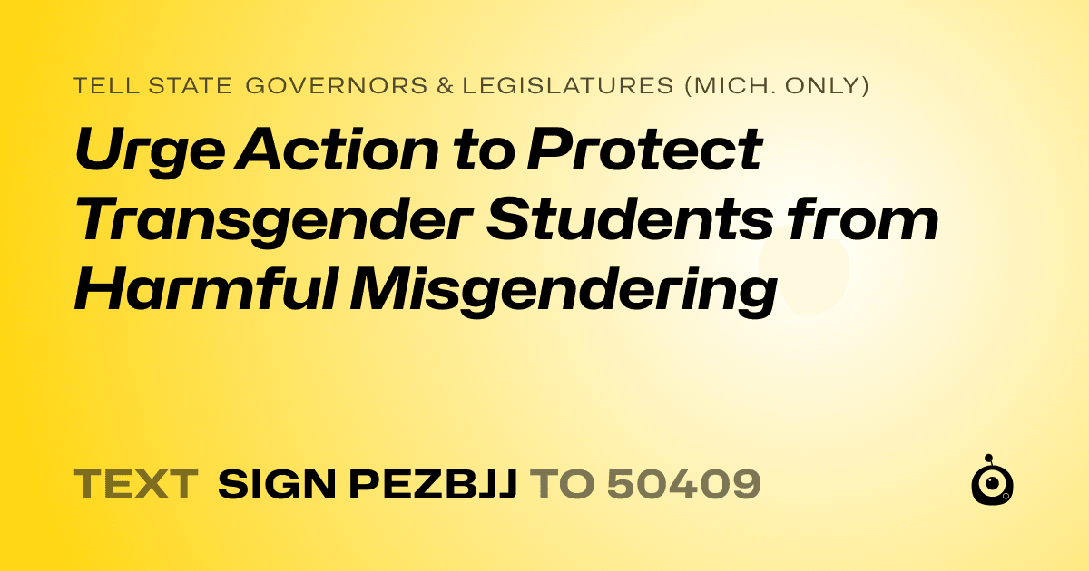 A shareable card that reads "tell State Governors & Legislatures (Mich. only): Urge Action to Protect Transgender Students from Harmful Misgendering" followed by "text sign PEZBJJ to 50409"