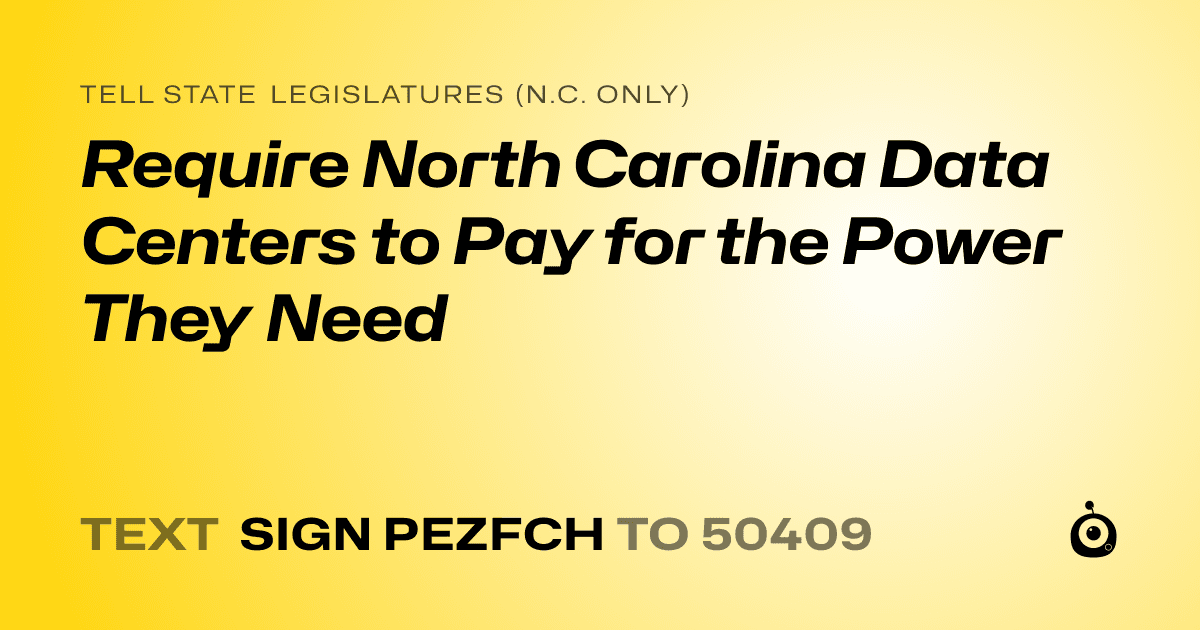 A shareable card that reads "tell State Legislatures (N.C. only): Require North Carolina Data Centers to Pay for the Power They Need" followed by "text sign PEZFCH to 50409"