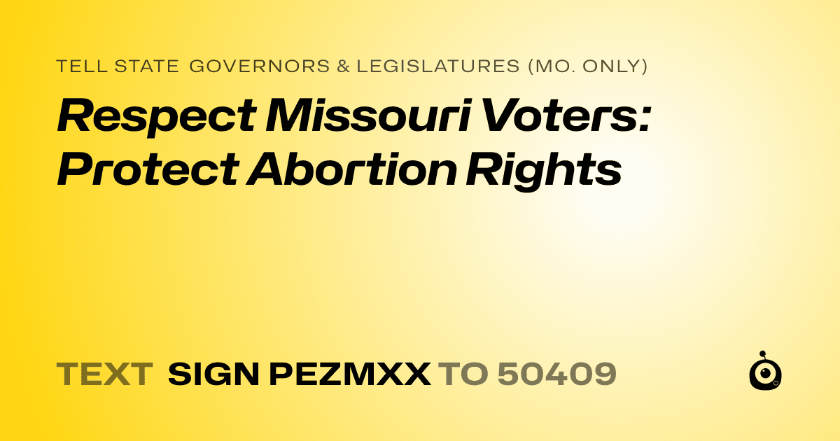 A shareable card that reads "tell State Governors & Legislatures (Mo. only): Respect Missouri Voters: Protect Abortion Rights" followed by "text sign PEZMXX to 50409"