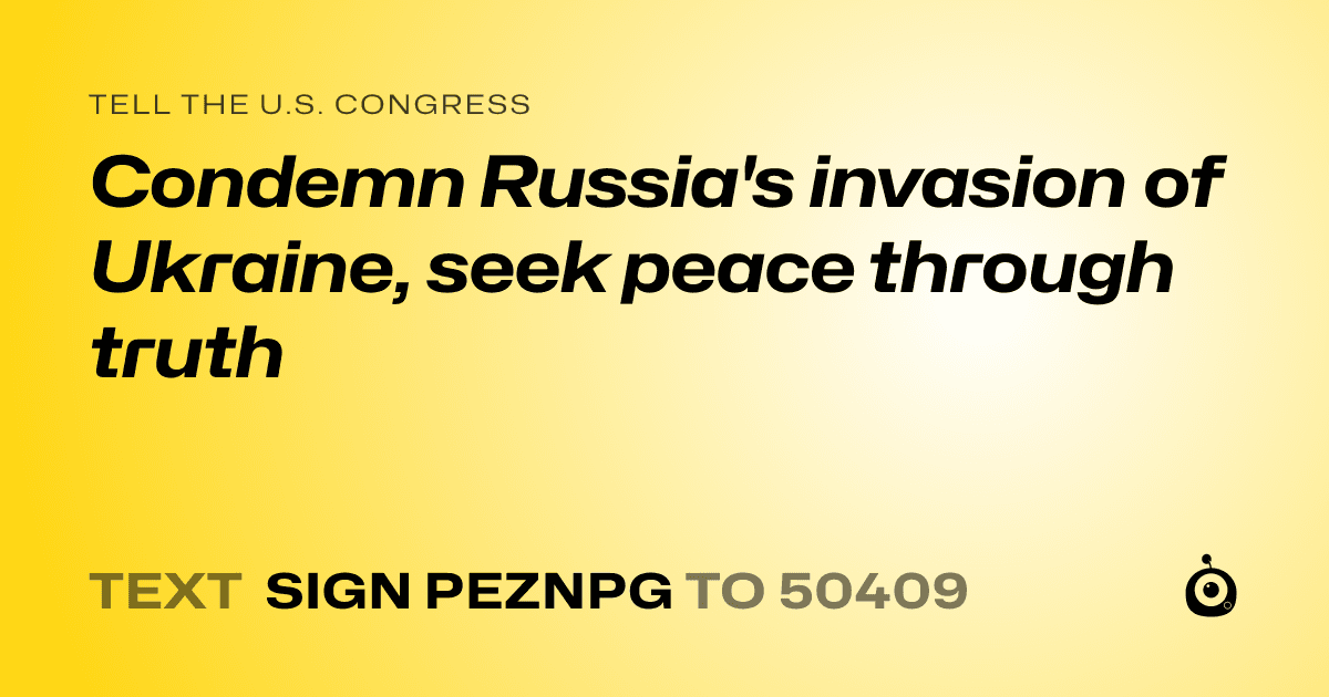 A shareable card that reads "tell the U.S. Congress: Condemn Russia's invasion of Ukraine, seek peace through truth" followed by "text sign PEZNPG to 50409"