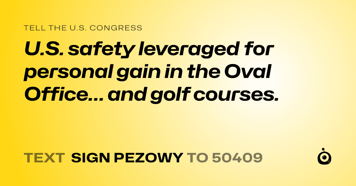 A shareable card that reads "tell the U.S. Congress: U.S. safety leveraged for personal gain in the Oval Office… and golf courses." followed by "text sign PEZOWY to 50409"