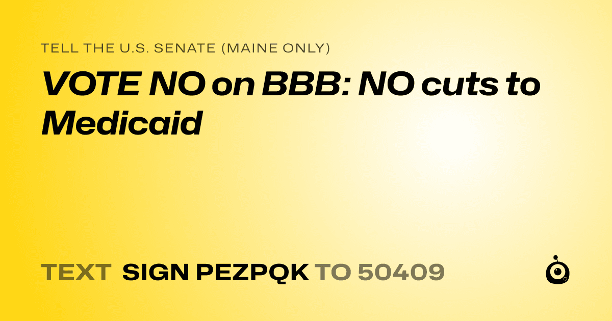 A shareable card that reads "tell the U.S. Senate (Maine only): VOTE NO on BBB: NO cuts to Medicaid" followed by "text sign PEZPQK to 50409"