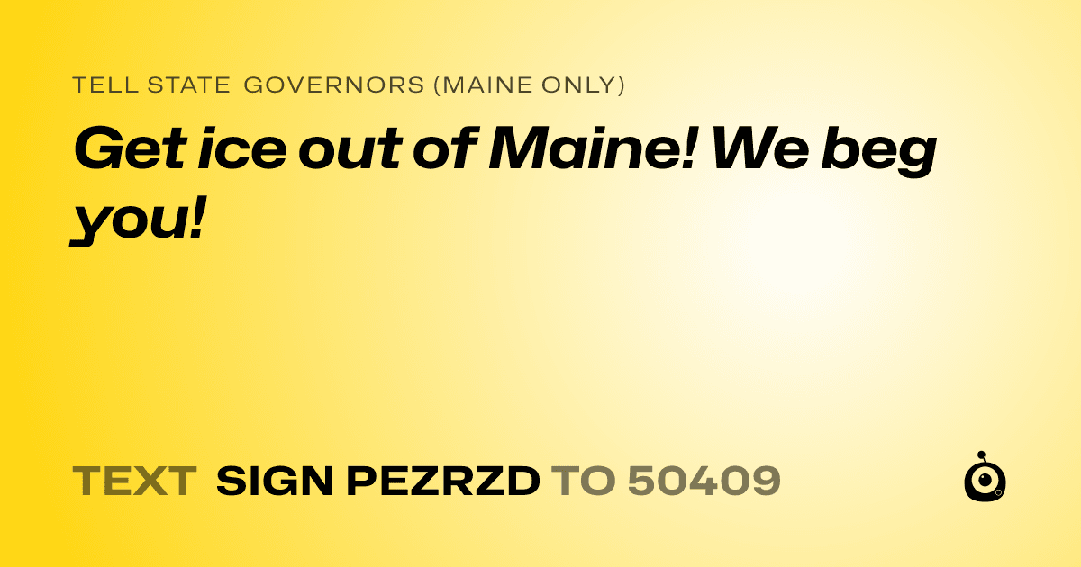 A shareable card that reads "tell State Governors (Maine only): Get ice out of Maine! We beg you!" followed by "text sign PEZRZD to 50409"