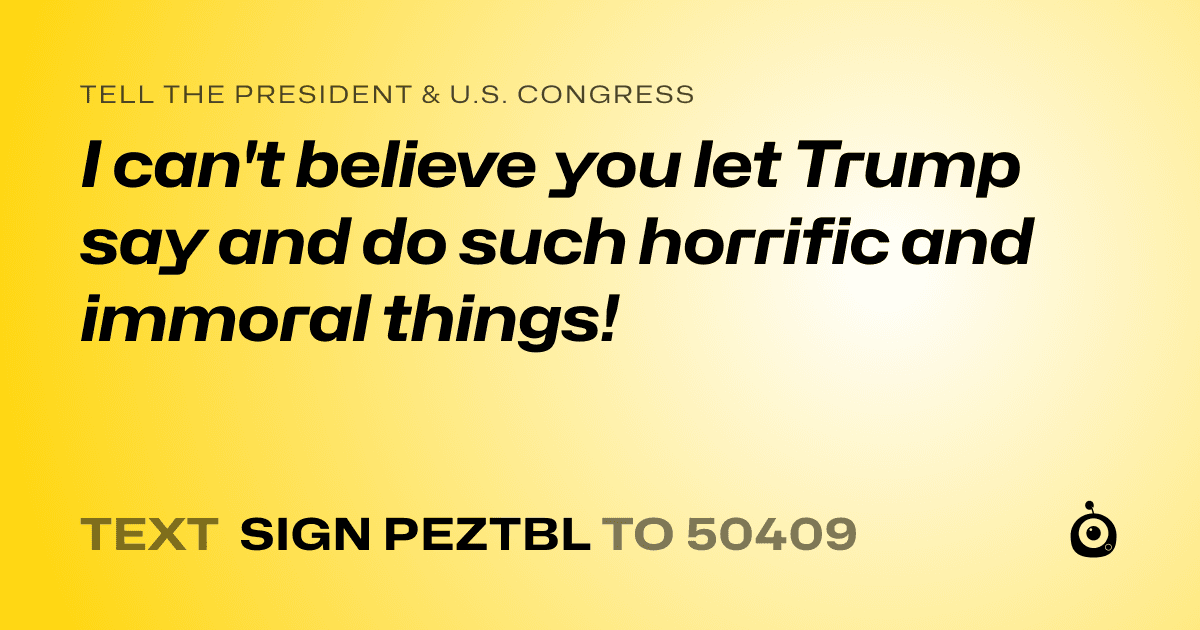 A shareable card that reads "tell the President & U.S. Congress: I can't believe you let Trump say and do such horrific and immoral things!" followed by "text sign PEZTBL to 50409"