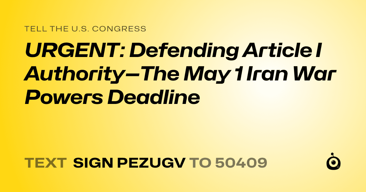 A shareable card that reads "tell the U.S. Congress: URGENT: Defending Article I Authority—The May 1 Iran War Powers Deadline" followed by "text sign PEZUGV to 50409"