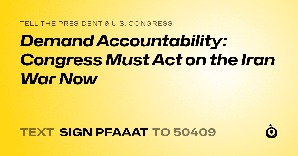 A shareable card that reads "tell the President & U.S. Congress: Demand Accountability: Congress Must Act on the Iran War Now" followed by "text sign PFAAAT to 50409"