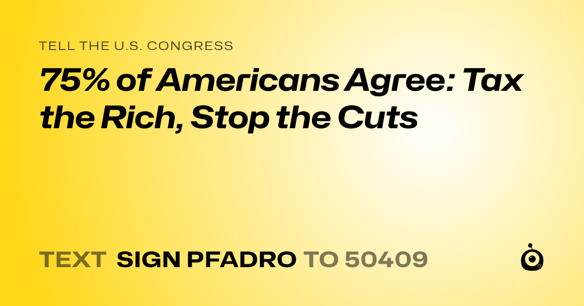 A shareable card that reads "tell the U.S. Congress: 75% of Americans Agree: Tax the Rich, Stop the Cuts" followed by "text sign PFADRO to 50409"