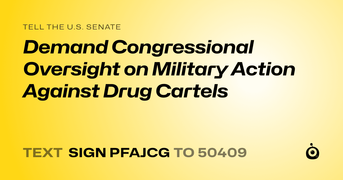 A shareable card that reads "tell the U.S. Senate: Demand Congressional Oversight on Military Action Against Drug Cartels" followed by "text sign PFAJCG to 50409"