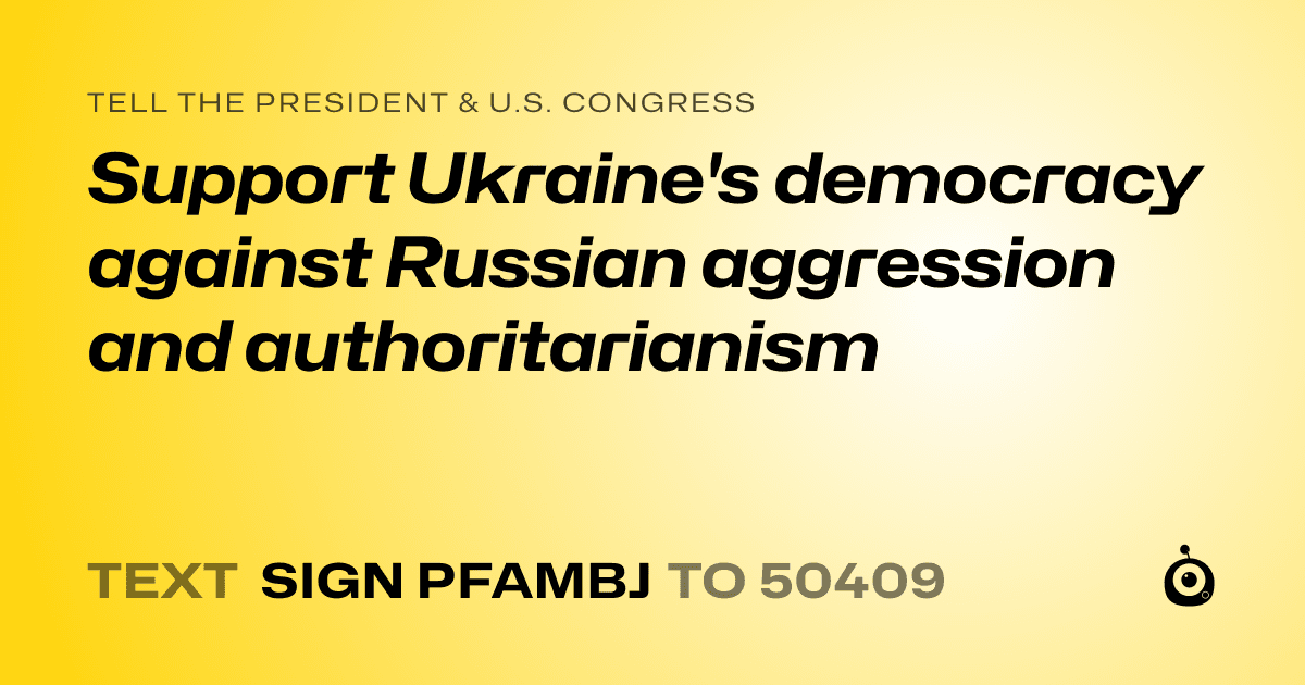 A shareable card that reads "tell the President & U.S. Congress: Support Ukraine's democracy against Russian aggression and authoritarianism" followed by "text sign PFAMBJ to 50409"