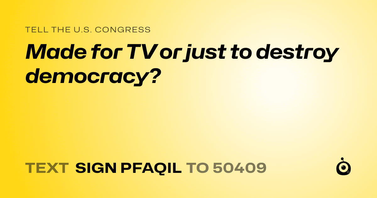 A shareable card that reads "tell the U.S. Congress: Made for TV or just to destroy democracy?" followed by "text sign PFAQIL to 50409"