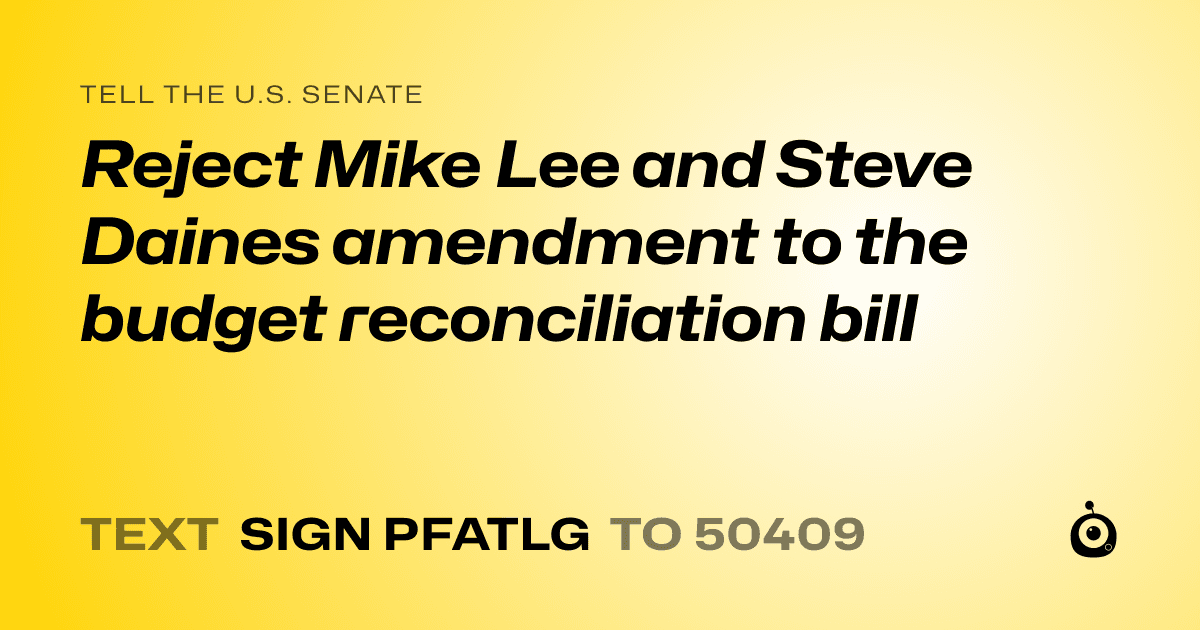 A shareable card that reads "tell the U.S. Senate: Reject Mike Lee and Steve Daines amendment to the budget reconciliation bill" followed by "text sign PFATLG to 50409"