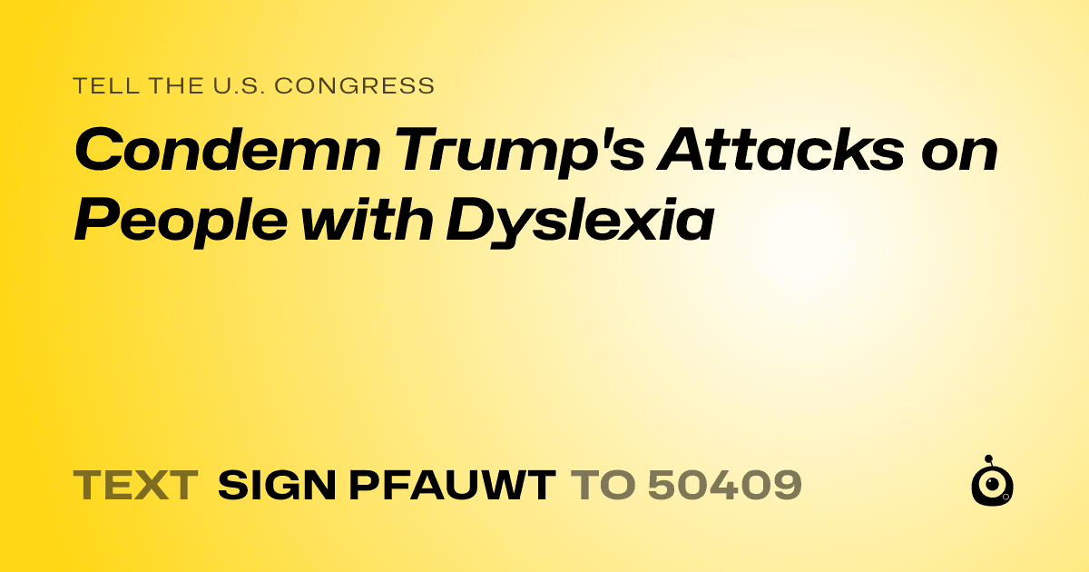 A shareable card that reads "tell the U.S. Congress: Condemn Trump's Attacks on People with Dyslexia" followed by "text sign PFAUWT to 50409"