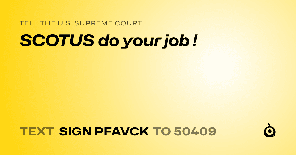 A shareable card that reads "tell the U.S. Supreme Court: SCOTUS do your job !" followed by "text sign PFAVCK to 50409"