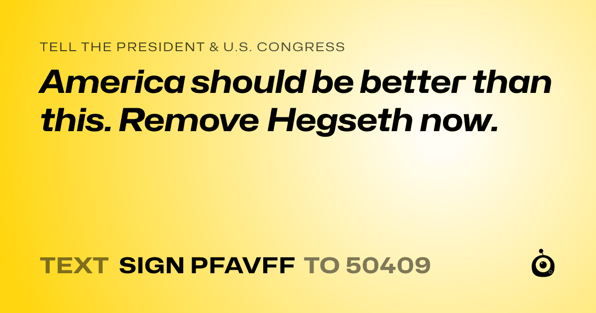 A shareable card that reads "tell the President & U.S. Congress: America should be better than this. Remove Hegseth now." followed by "text sign PFAVFF to 50409"