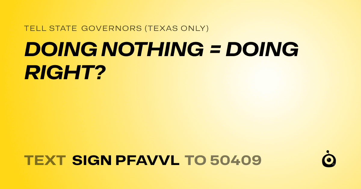 A shareable card that reads "tell State Governors (Texas only): DOING NOTHING = DOING RIGHT?" followed by "text sign PFAVVL to 50409"