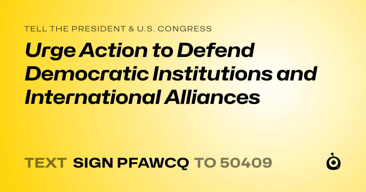 A shareable card that reads "tell the President & U.S. Congress: Urge Action to Defend Democratic Institutions and International Alliances" followed by "text sign PFAWCQ to 50409"