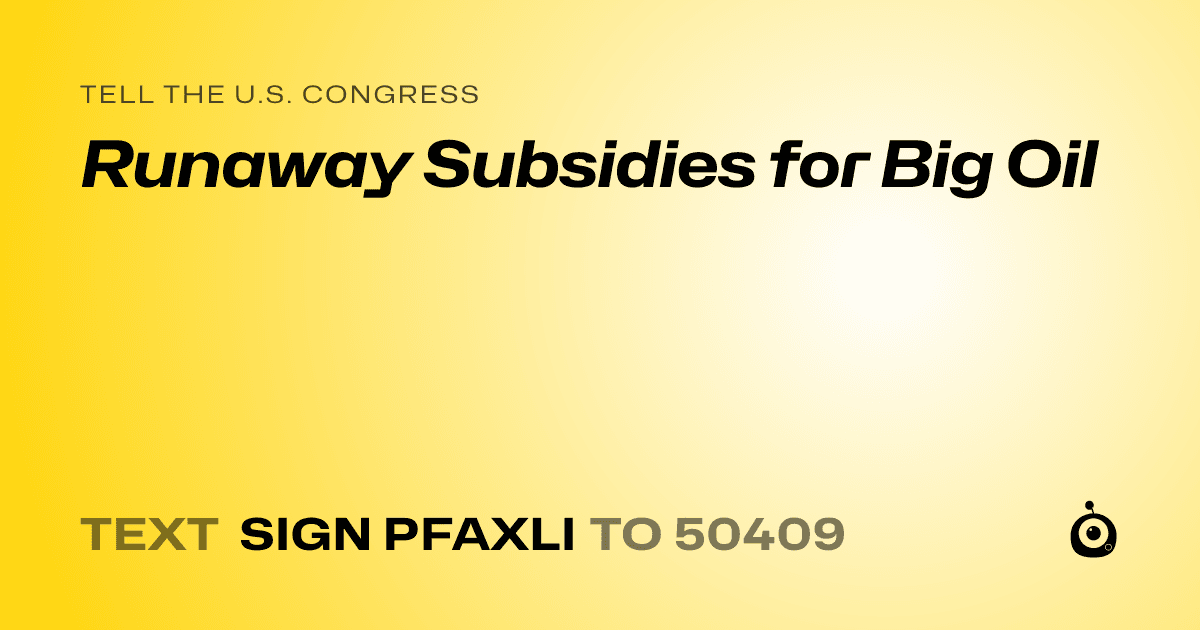 A shareable card that reads "tell the U.S. Congress: Runaway Subsidies for Big Oil" followed by "text sign PFAXLI to 50409"