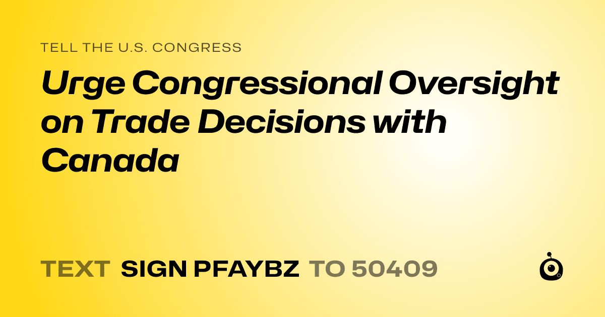 A shareable card that reads "tell the U.S. Congress: Urge Congressional Oversight on Trade Decisions with Canada" followed by "text sign PFAYBZ to 50409"