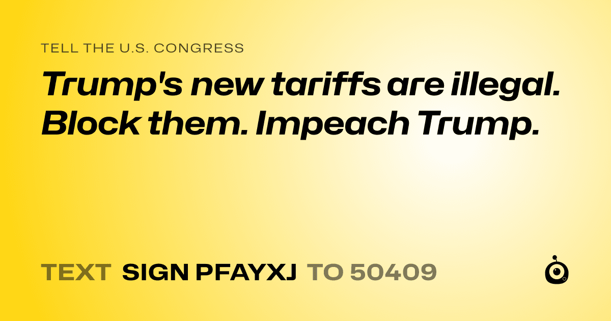 A shareable card that reads "tell the U.S. Congress: Trump's new tariffs are illegal. 
Block them.
Impeach Trump." followed by "text sign PFAYXJ to 50409"