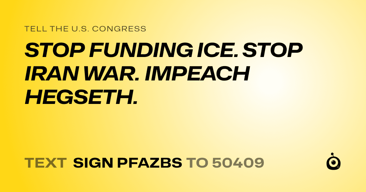 A shareable card that reads "tell the U.S. Congress: STOP FUNDING ICE. STOP IRAN WAR. IMPEACH HEGSETH." followed by "text sign PFAZBS to 50409"