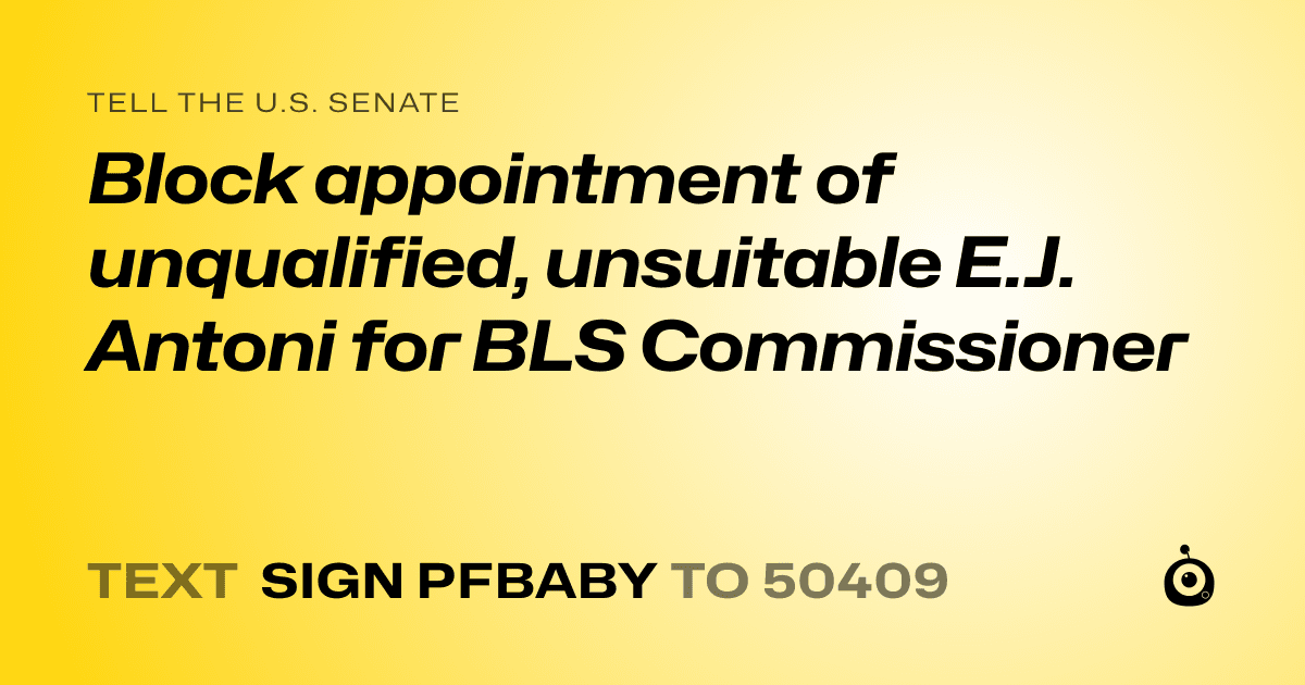 A shareable card that reads "tell the U.S. Senate: Block appointment of unqualified, unsuitable E.J. Antoni for BLS Commissioner" followed by "text sign PFBABY to 50409"