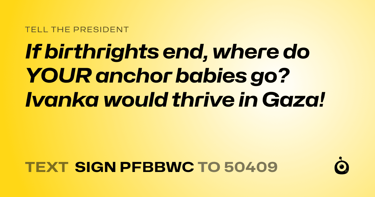 A shareable card that reads "tell the President: If birthrights end, where do YOUR anchor babies go? Ivanka would thrive in Gaza!" followed by "text sign PFBBWC to 50409"