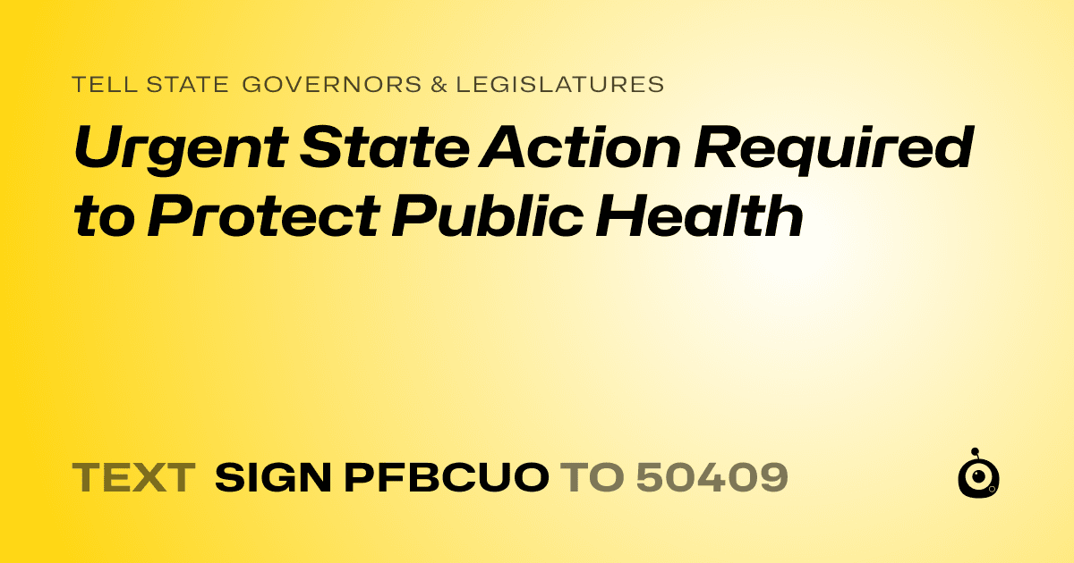 A shareable card that reads "tell State Governors & Legislatures: Urgent State Action Required to Protect Public Health" followed by "text sign PFBCUO to 50409"