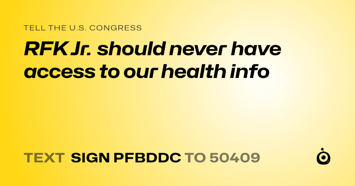 A shareable card that reads "tell the U.S. Congress: RFK Jr. should never have access to our health info" followed by "text sign PFBDDC to 50409"
