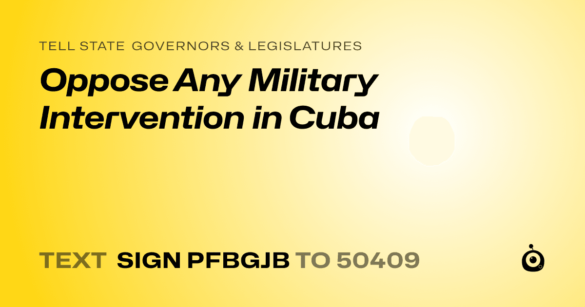 A shareable card that reads "tell State Governors & Legislatures: Oppose Any Military Intervention in Cuba" followed by "text sign PFBGJB to 50409"