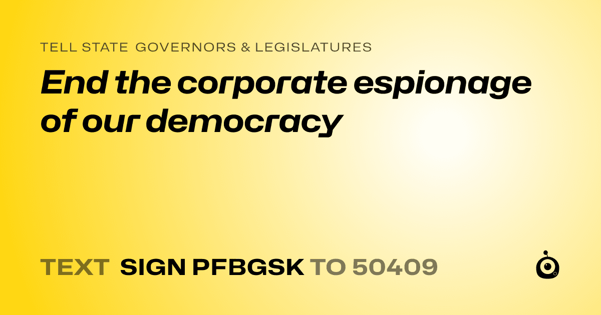A shareable card that reads "tell State Governors & Legislatures: End the corporate espionage of our democracy" followed by "text sign PFBGSK to 50409"