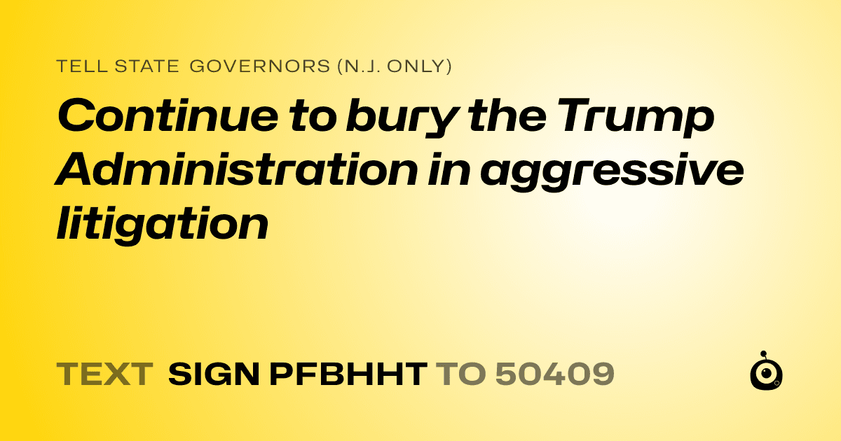 A shareable card that reads "tell State Governors (N.J. only): Continue to bury the Trump Administration in aggressive litigation" followed by "text sign PFBHHT to 50409"