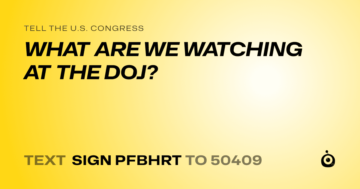 A shareable card that reads "tell the U.S. Congress: WHAT ARE WE WATCHING AT THE DOJ?" followed by "text sign PFBHRT to 50409"