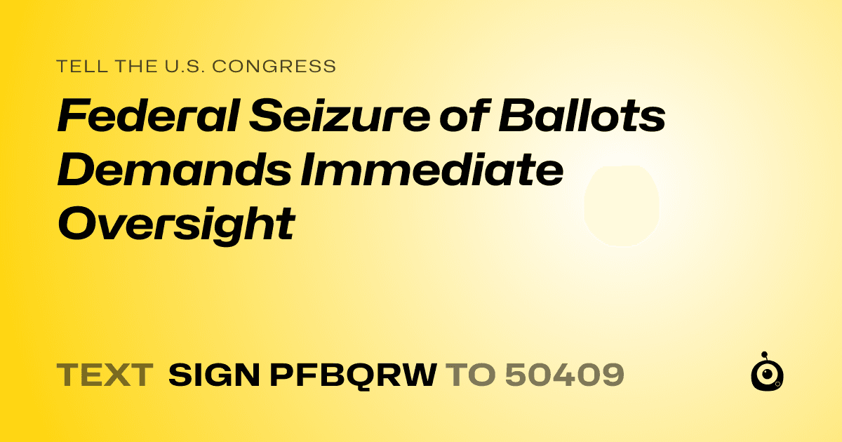 A shareable card that reads "tell the U.S. Congress: Federal Seizure of Ballots Demands Immediate Oversight" followed by "text sign PFBQRW to 50409"