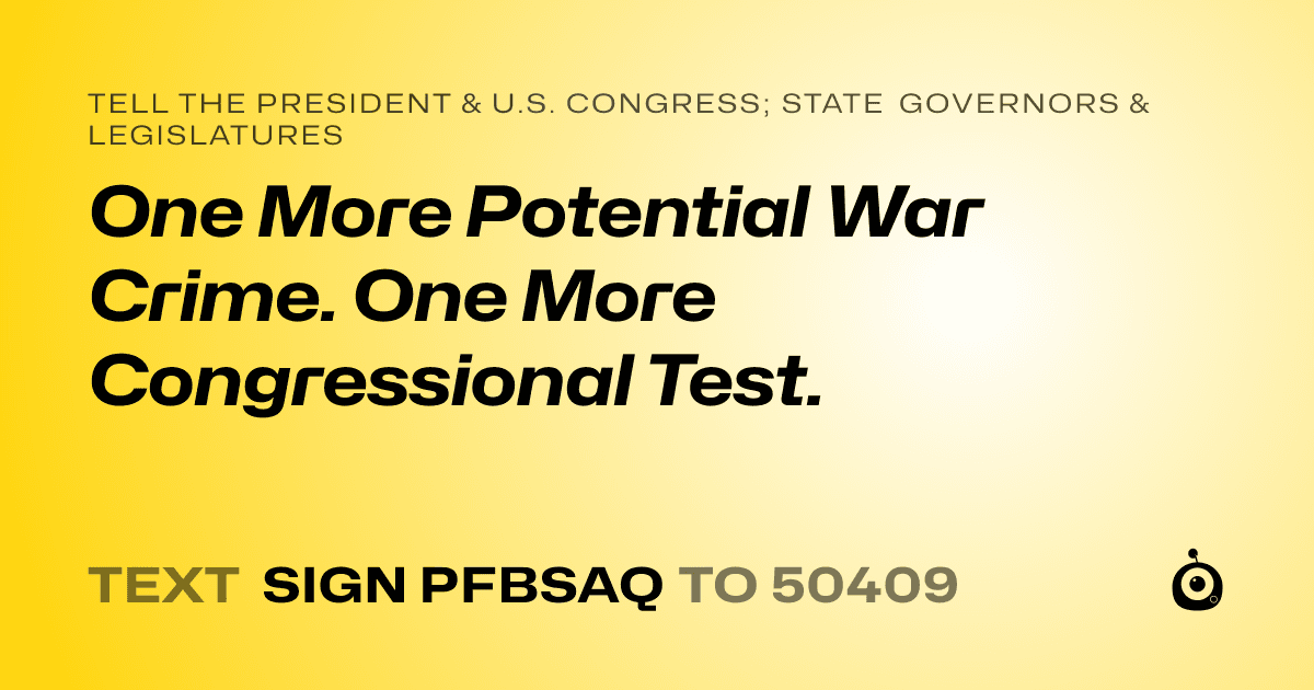 A shareable card that reads "tell the President & U.S. Congress; State Governors & Legislatures: One More Potential War Crime. One More Congressional Test." followed by "text sign PFBSAQ to 50409"
