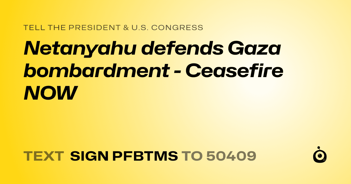 A shareable card that reads "tell the President & U.S. Congress: Netanyahu defends Gaza bombardment - Ceasefire NOW" followed by "text sign PFBTMS to 50409"