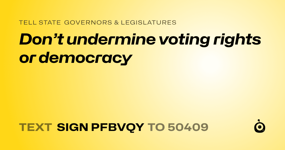 A shareable card that reads "tell State Governors & Legislatures: Don’t undermine voting rights or democracy" followed by "text sign PFBVQY to 50409"