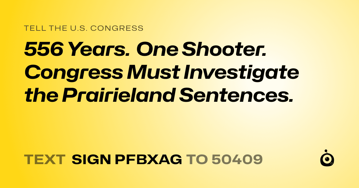 A shareable card that reads "tell the U.S. Congress: 556 Years. One Shooter. Congress Must Investigate the Prairieland Sentences." followed by "text sign PFBXAG to 50409"
