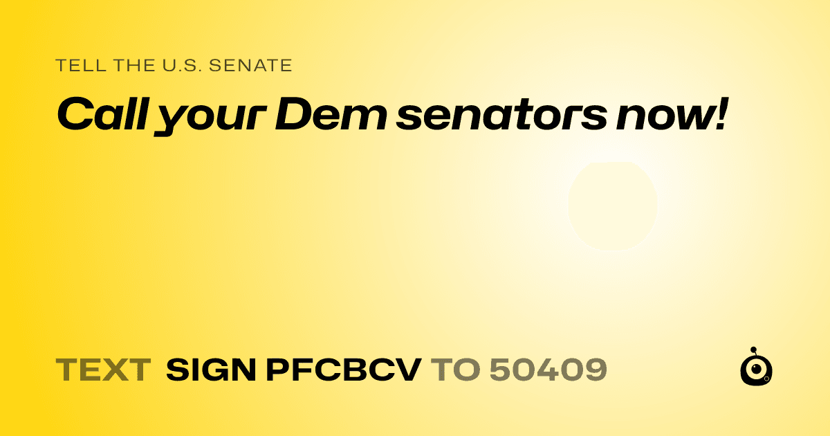 A shareable card that reads "tell the U.S. Senate: Call your Dem senators now!" followed by "text sign PFCBCV to 50409"