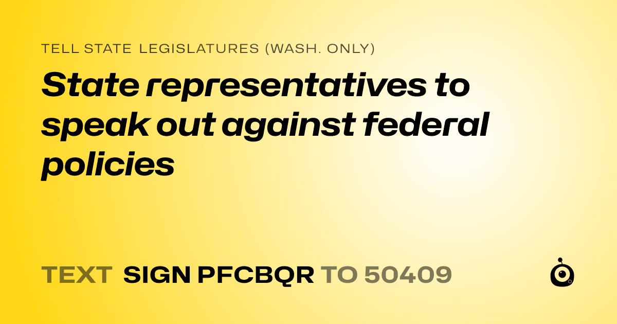 A shareable card that reads "tell State Legislatures (Wash. only): State representatives to speak out against federal policies" followed by "text sign PFCBQR to 50409"
